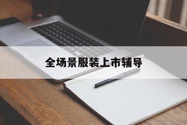 咸宁市全场景服装上市辅导(服装怎么样打造场景化)