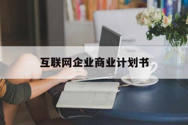 咸宁市互联网企业商业计划书(互联网行业商业计划书侧重点)