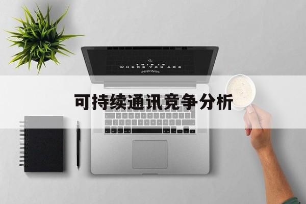 咸宁市可持续通讯竞争分析(可持续竞争优势有哪些)