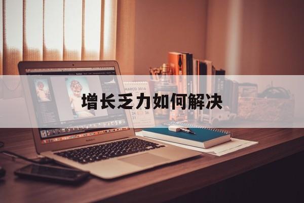 咸宁市增长乏力如何解决(增长乏力是下降的意思吗)