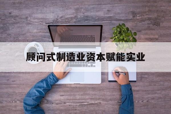 咸宁市关于顾问式制造业资本赋能实业的信息