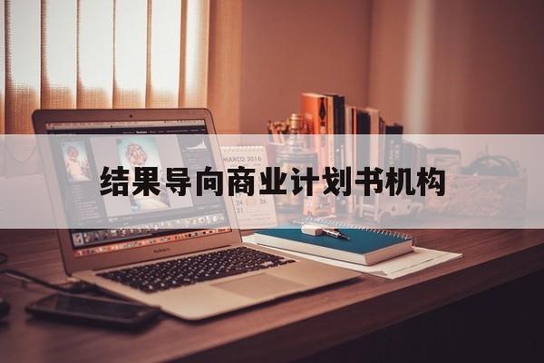咸宁市结果导向商业计划书机构(从商业计划书到上市后管理)